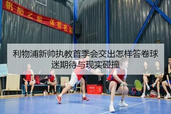 利物浦新帅执教首季会交出怎样答卷球迷期待与现实碰撞