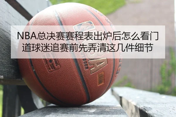 NBA总决赛赛程表出炉后怎么看门道球迷追赛前先弄清这几件细节